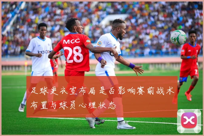 足球更衣室布局是否影响赛前战术布置与球员心理状态
