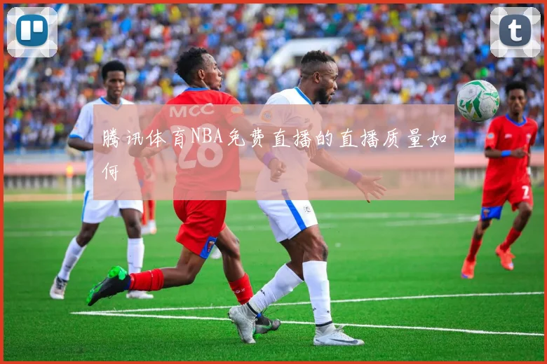 腾讯体育NBA免费直播的直播质量如何