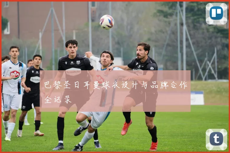 巴黎圣日耳曼球衣设计与品牌合作全记录