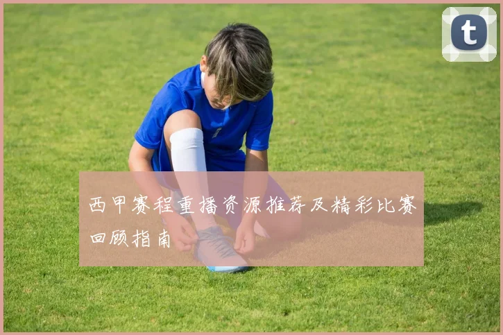 西甲赛程重播资源推荐及精彩比赛回顾指南