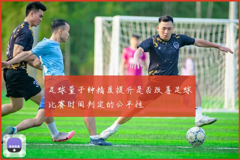 足球量子钟精度提升是否改善足球比赛时间判定的公平性