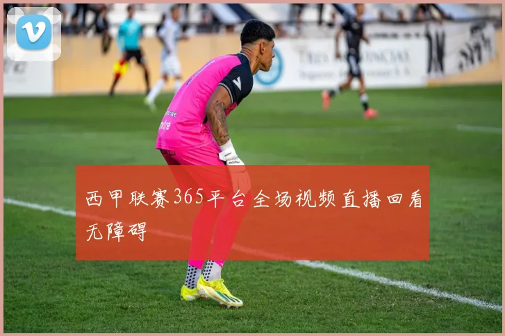 西甲联赛365平台全场视频直播回看无障碍