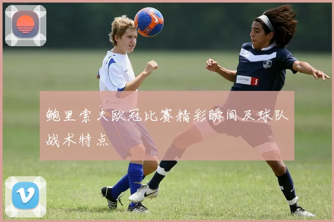 鲍里索夫欧冠比赛精彩瞬间及球队战术特点