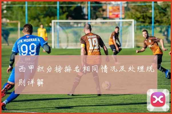 西甲积分榜排名相同情况及处理规则详解