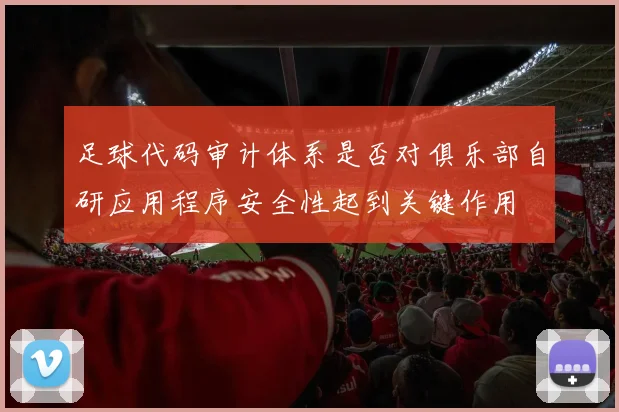 足球代码审计体系是否对俱乐部自研应用程序安全性起到关键作用