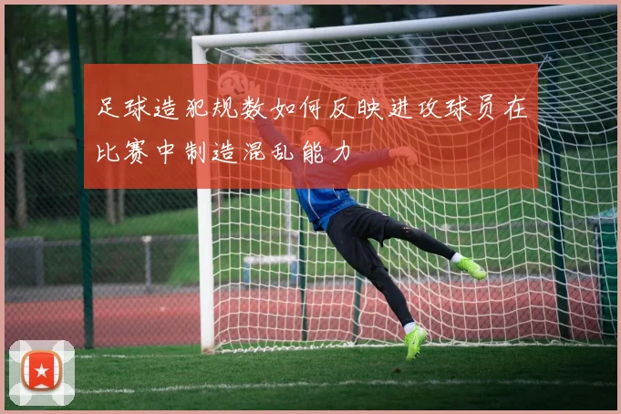 足球造犯规数如何反映进攻球员在比赛中制造混乱能力