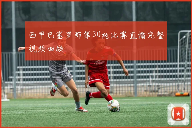 西甲巴塞罗那第30轮比赛直播完整视频回顾