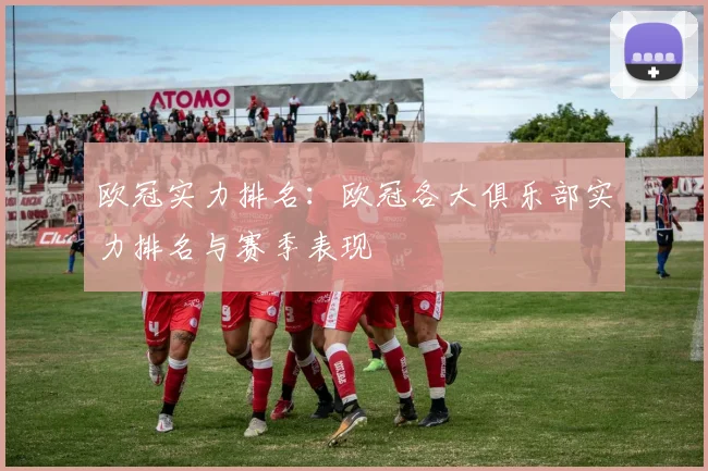 欧冠实力排名:欧冠各大俱乐部实力排名与赛季表现